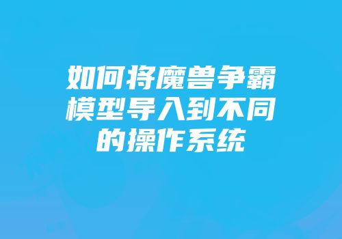 如何将魔兽争霸模型导入到不同的操作系统