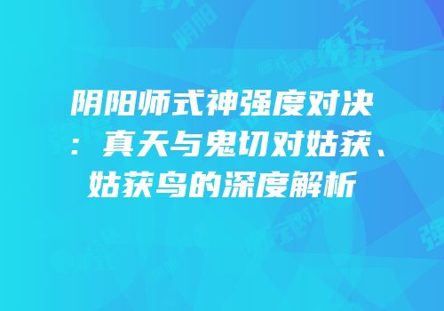 阴阳师式神强度对决：真天与鬼切对姑获、姑获鸟的深度解析