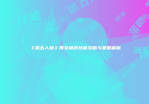 《第五人格》舞女角色技能攻略与策略解析