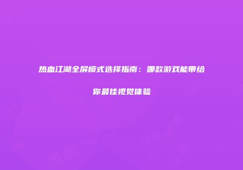 热血江湖全屏模式选择指南：哪款游戏能带给你最佳视觉体验