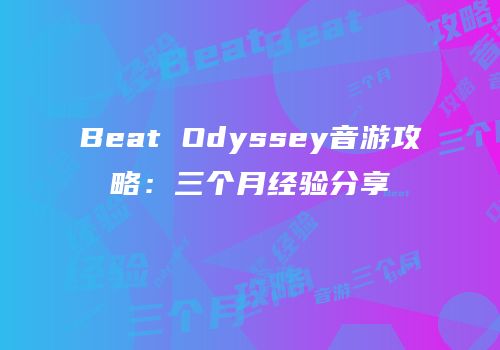 Beat Odyssey音游攻略：三个月经验分享
