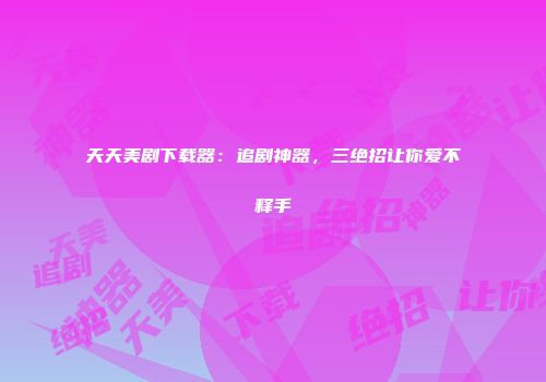天天美剧下载器：追剧神器，三绝招让你爱不释手