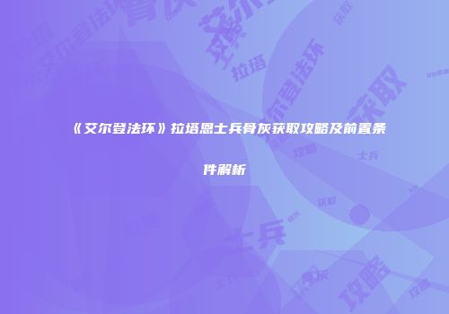 《艾尔登法环》拉塔恩士兵骨灰获取攻略及前置条件解析