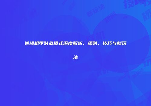 逆战机甲对战模式深度解析：规则、技巧与新玩法