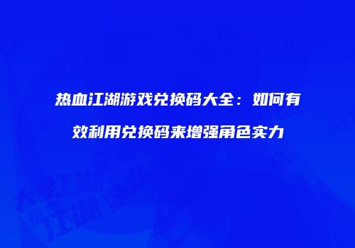 热血江湖游戏兑换码大全：如何有效利用兑换码来增强角色实力