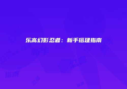 乐高幻影忍者：新手搭建指南