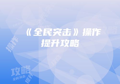 《全民突击》操作提升攻略
