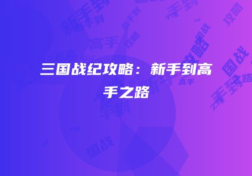 三国战纪攻略：新手到高手之路