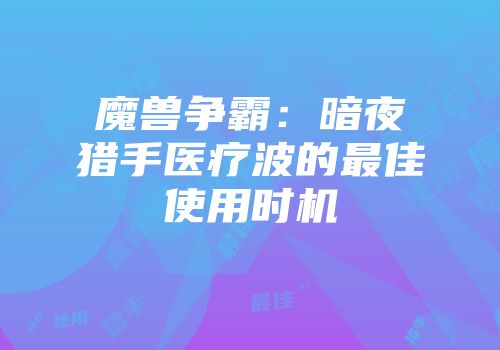 魔兽争霸：暗夜猎手医疗波的最佳使用时机