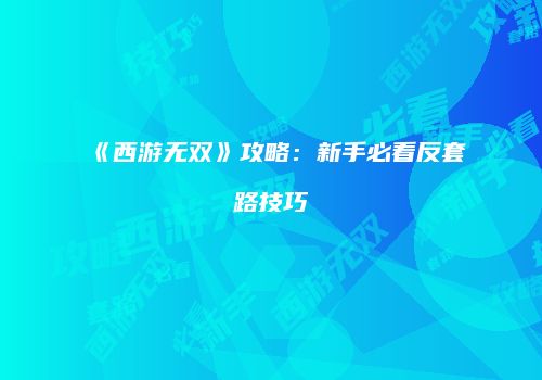 《西游无双》攻略：新手必看反套路技巧