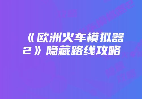 《欧洲火车模拟器2》隐藏路线攻略