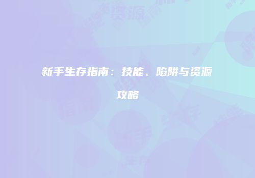 新手生存指南：技能、陷阱与资源攻略