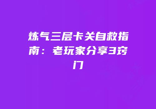 炼气三层卡关自救指南：老玩家分享3窍门