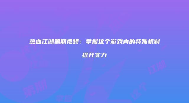 热血江湖第期视频：掌握这个游戏内的特殊机制提升实力