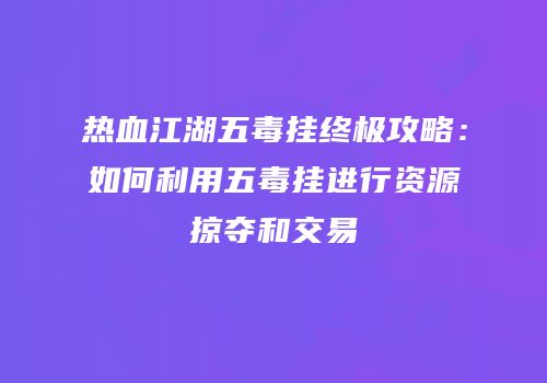 热血江湖五毒挂终极攻略：如何利用五毒挂进行资源掠夺和交易