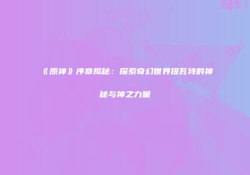 《原神》序章揭秘：探索奇幻世界提瓦特的神秘与神之力量