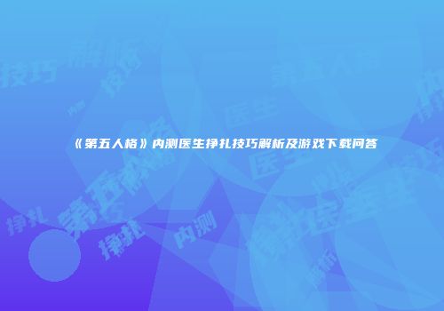《第五人格》内测医生挣扎技巧解析及游戏下载问答