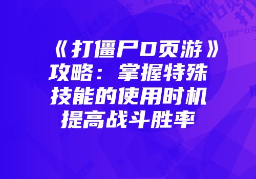 《打僵尸D页游》攻略：掌握特殊技能的使用时机提高战斗胜率
