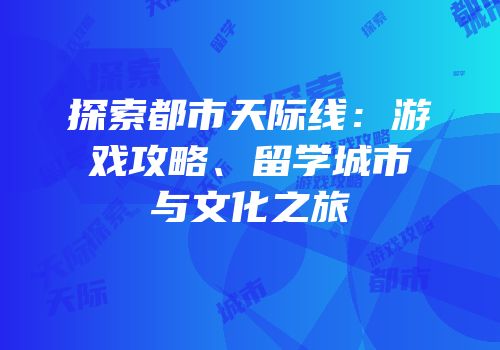 探索都市天际线：游戏攻略、留学城市与文化之旅