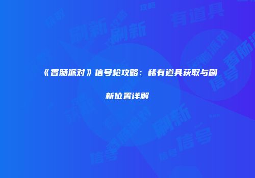 《香肠派对》信号枪攻略：稀有道具获取与刷新位置详解