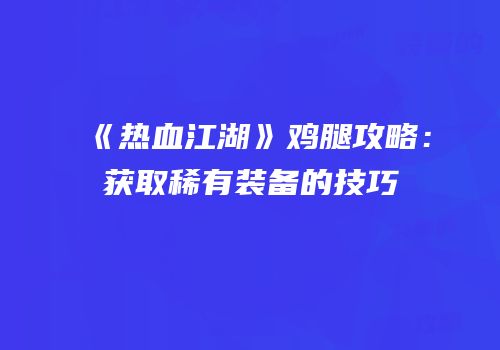 《热血江湖》鸡腿攻略：获取稀有装备的技巧