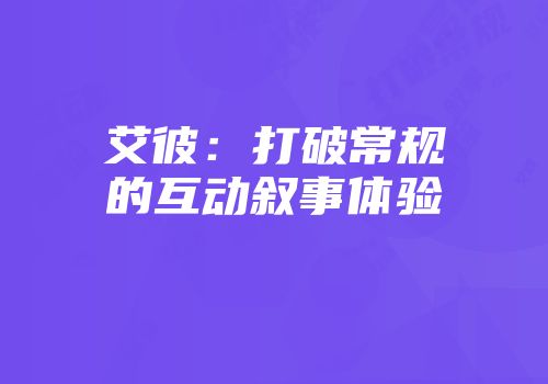艾彼：打破常规的互动叙事体验