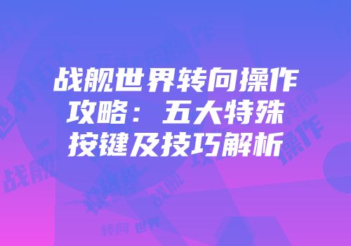 战舰世界转向操作攻略：五大特殊按键及技巧解析