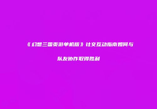 《幻想三国页游单机版》社交互动指南如何与队友协作取得胜利