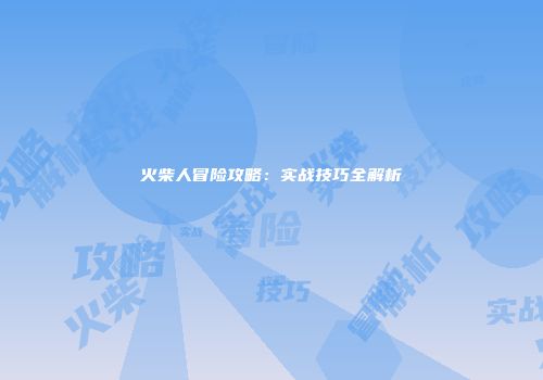 火柴人冒险攻略：实战技巧全解析