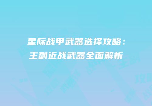 星际战甲武器选择攻略：主副近战武器全面解析