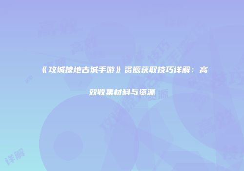 《攻城掠地古城手游》资源获取技巧详解：高效收集材料与资源
