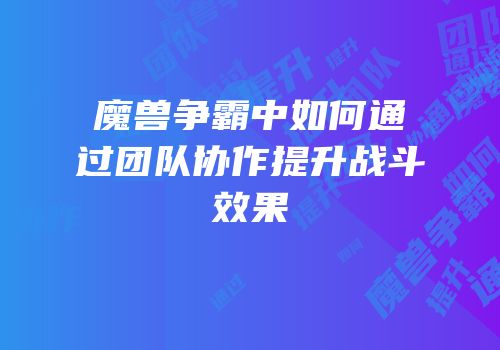 魔兽争霸中如何通过团队协作提升战斗效果