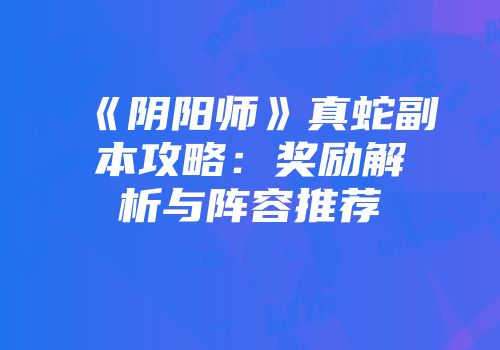 《阴阳师》真蛇副本攻略：奖励解析与阵容推荐