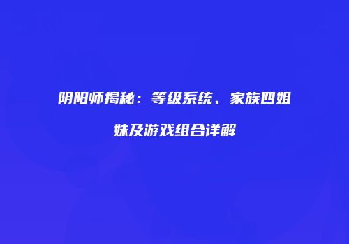 阴阳师揭秘：等级系统、家族四姐妹及游戏组合详解