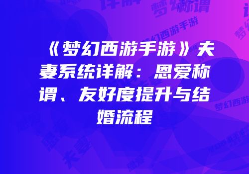 《梦幻西游手游》夫妻系统详解：恩爱称谓、友好度提升与结婚流程