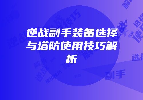 逆战副手装备选择与塔防使用技巧解析