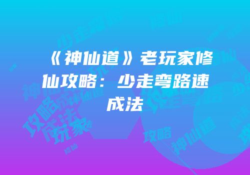 《神仙道》老玩家修仙攻略：少走弯路速成法