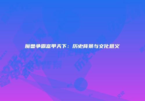 魔兽争霸富甲天下：历史背景与文化意义