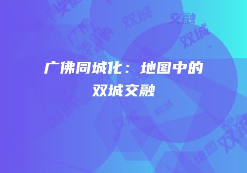 广佛同城化：地图中的双城交融