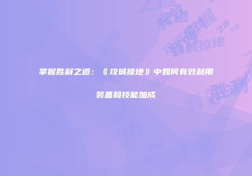 掌握胜利之道：《攻城掠地》中如何有效利用装备和技能加成