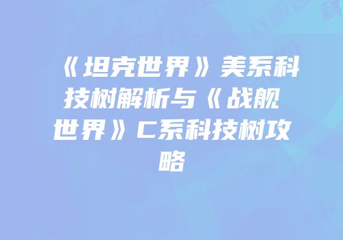 《坦克世界》美系科技树解析与《战舰世界》C系科技树攻略