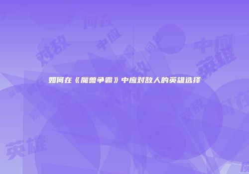 如何在《魔兽争霸》中应对敌人的英雄选择
