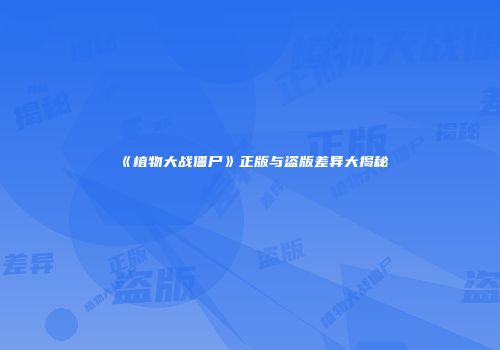 《植物大战僵尸》正版与盗版差异大揭秘