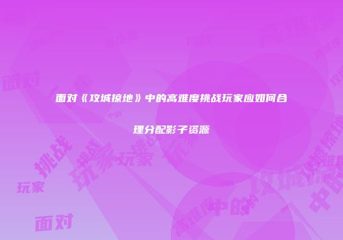 面对《攻城掠地》中的高难度挑战玩家应如何合理分配影子资源