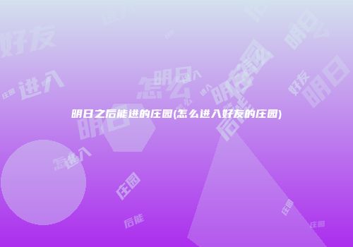 明日之后能进的庄园(怎么进入好友的庄园)