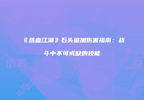 《热血江湖》石头追加伤害指南：战斗中不可或缺的技能