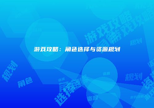 游戏攻略：角色选择与资源规划