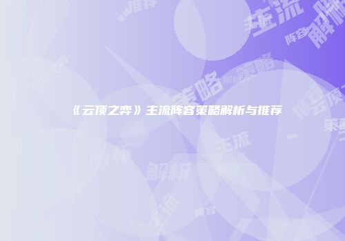 《云顶之弈》主流阵容策略解析与推荐