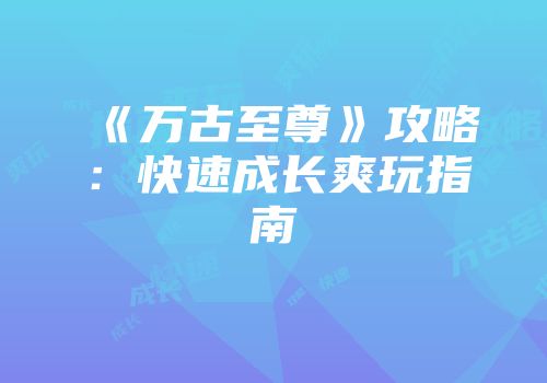 《万古至尊》攻略：快速成长爽玩指南