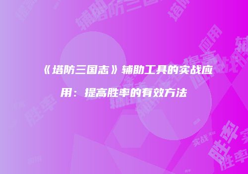 《塔防三国志》辅助工具的实战应用：提高胜率的有效方法